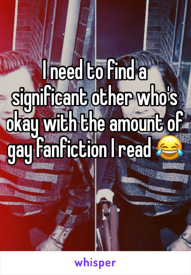 I need to find a significant other who's okay with the amount of gay fanfiction I read 😂