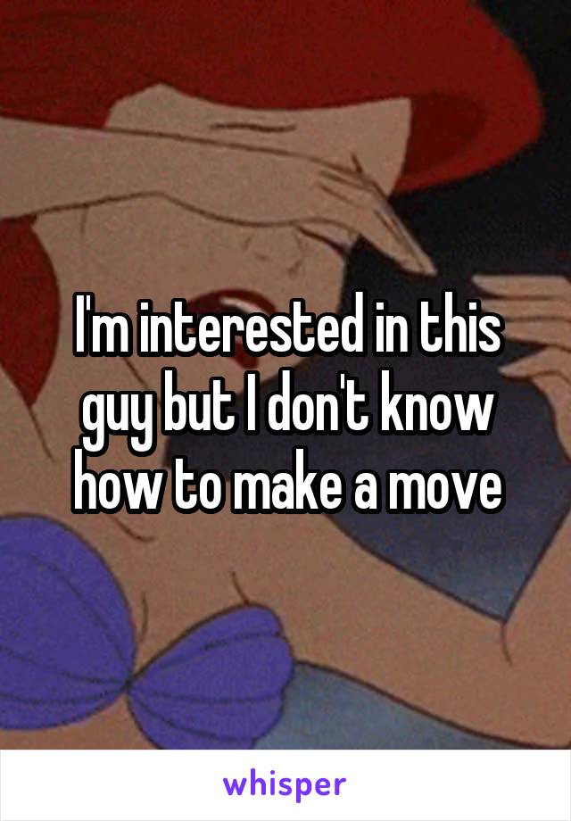 I'm interested in this guy but I don't know how to make a move