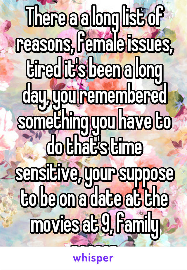 There a a long list of reasons, female issues, tired it's been a long day, you remembered something you have to do that's time sensitive, your suppose to be on a date at the movies at 9, family reason