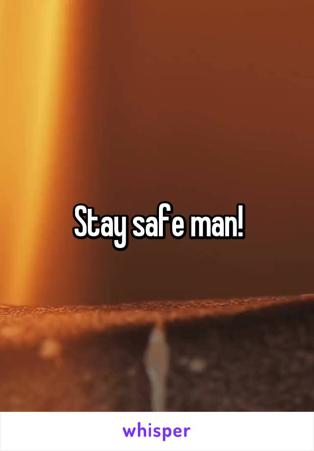 Stay safe man!