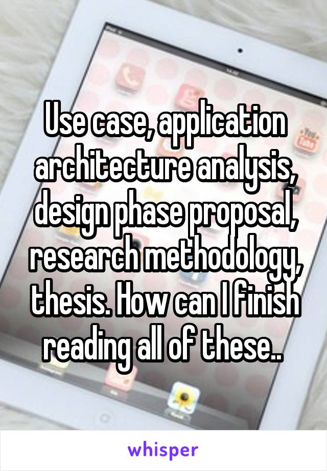 Use case, application architecture analysis, design phase proposal, research methodology, thesis. How can I finish reading all of these.. 