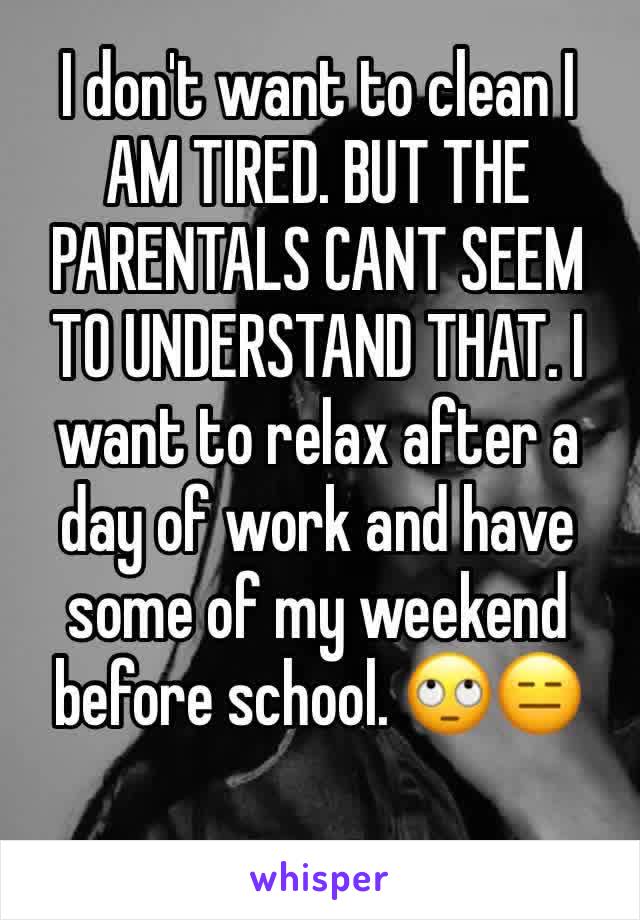 I don't want to clean I AM TIRED. BUT THE PARENTALS CANT SEEM TO UNDERSTAND THAT. I want to relax after a day of work and have some of my weekend before school. 🙄😑