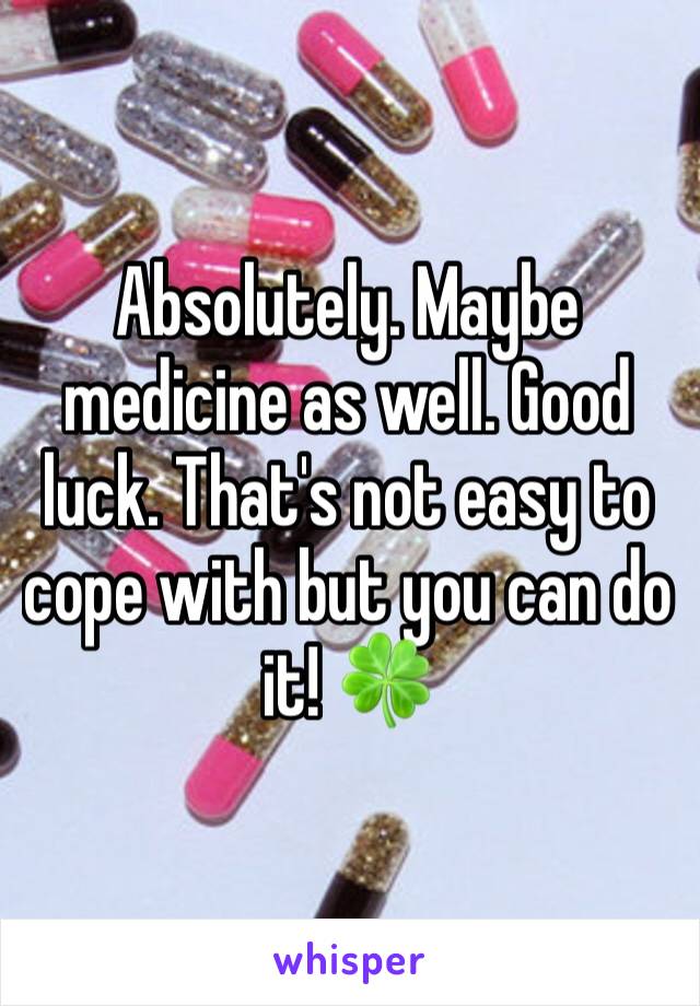 Absolutely. Maybe medicine as well. Good luck. That's not easy to cope with but you can do it! 🍀