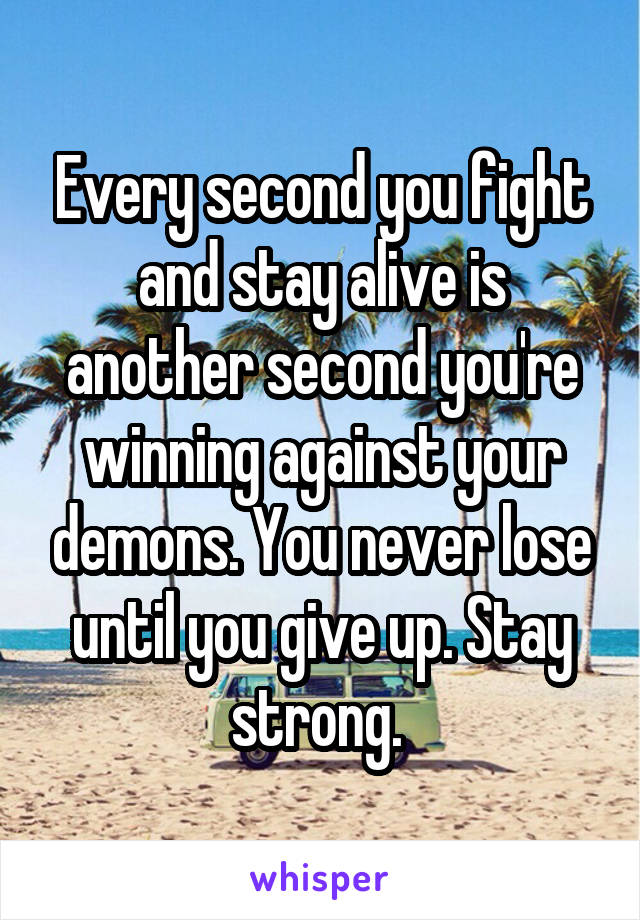 Every second you fight and stay alive is another second you're winning against your demons. You never lose until you give up. Stay strong. 