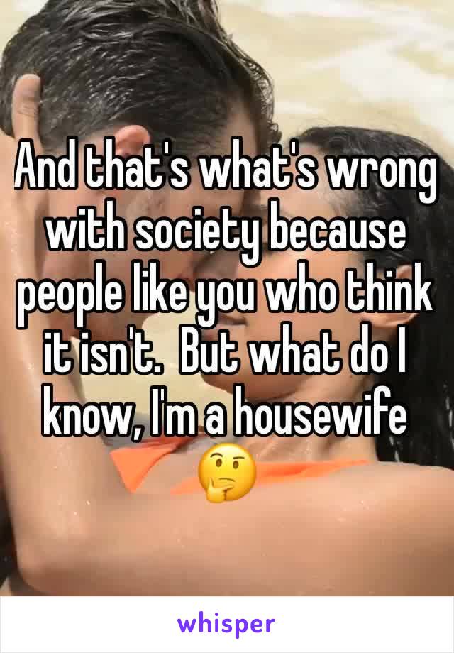 And that's what's wrong with society because people like you who think it isn't.  But what do I know, I'm a housewife 🤔