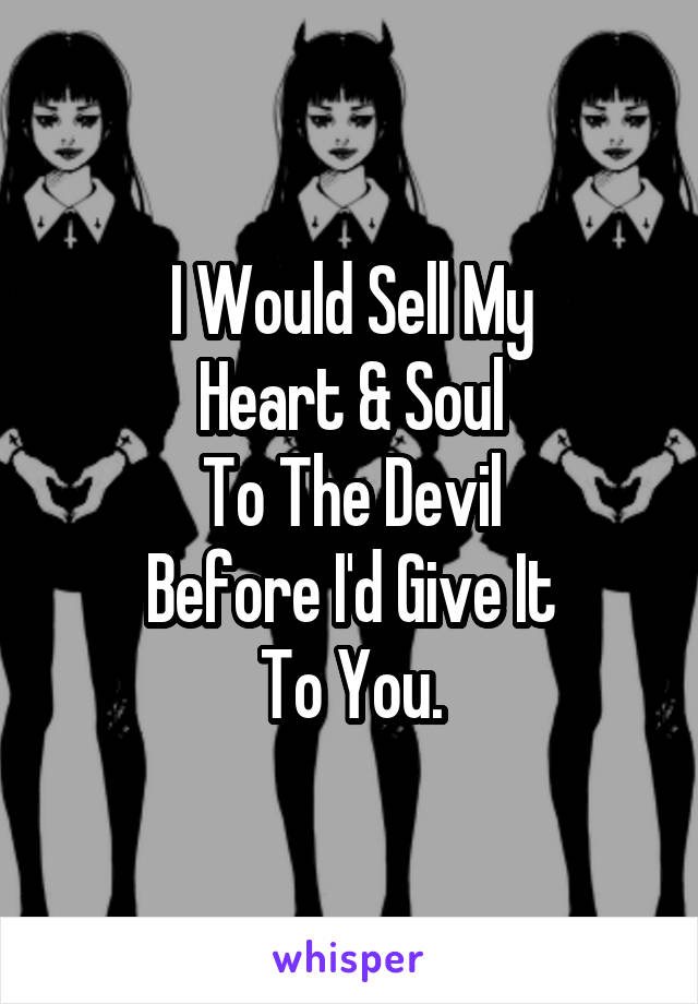 I Would Sell My
Heart & Soul
To The Devil
Before I'd Give It
To You.