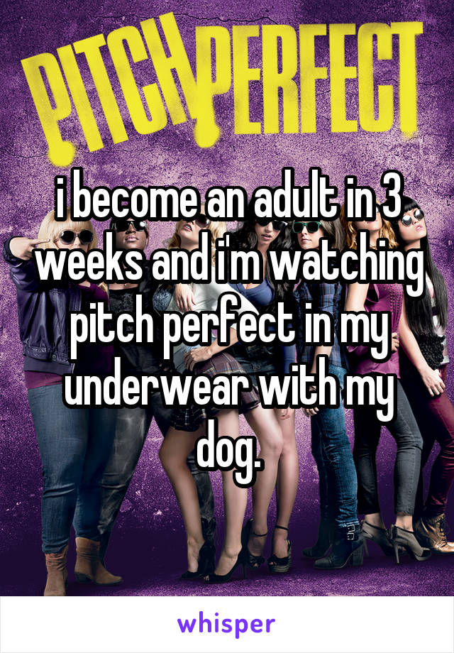 i become an adult in 3 weeks and i'm watching pitch perfect in my underwear with my dog.