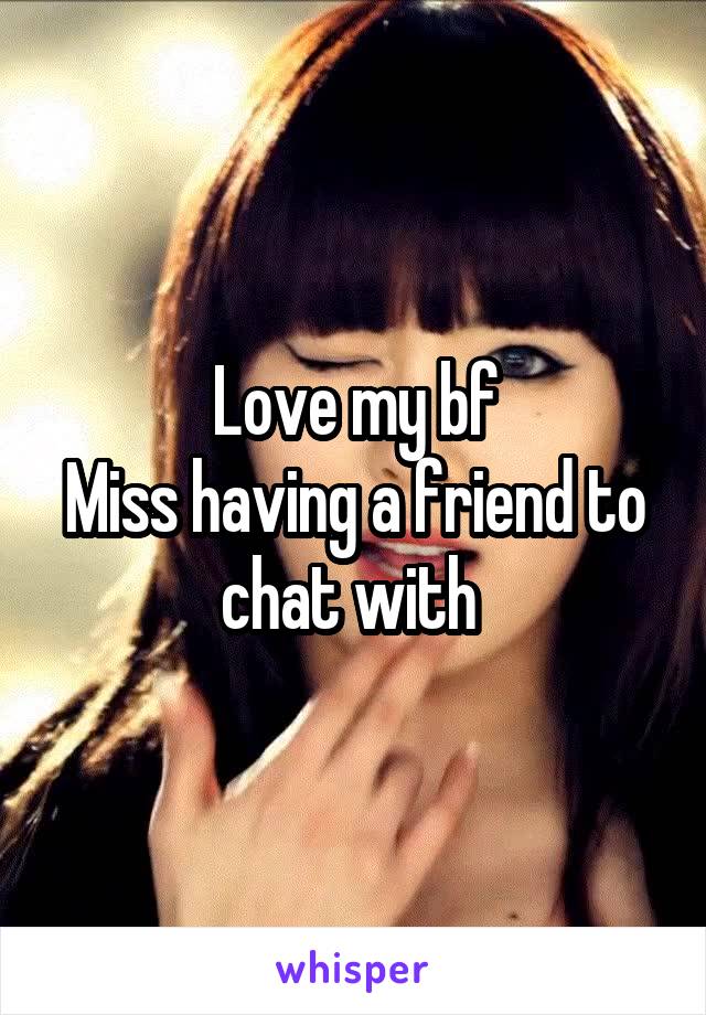 Love my bf
Miss having a friend to chat with 