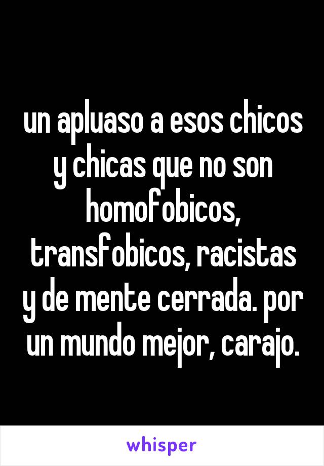 un apluaso a esos chicos y chicas que no son homofobicos, transfobicos, racistas y de mente cerrada. por un mundo mejor, carajo.