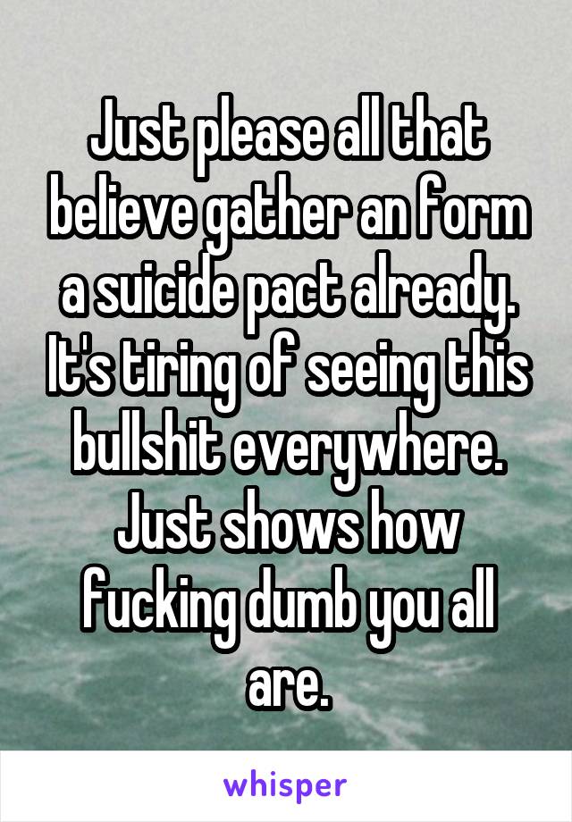 Just please all that believe gather an form a suicide pact already. It's tiring of seeing this bullshit everywhere. Just shows how fucking dumb you all are.