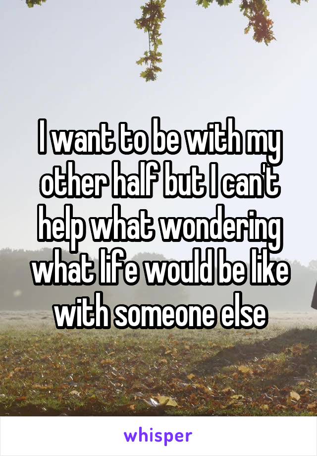 I want to be with my other half but I can't help what wondering what life would be like with someone else