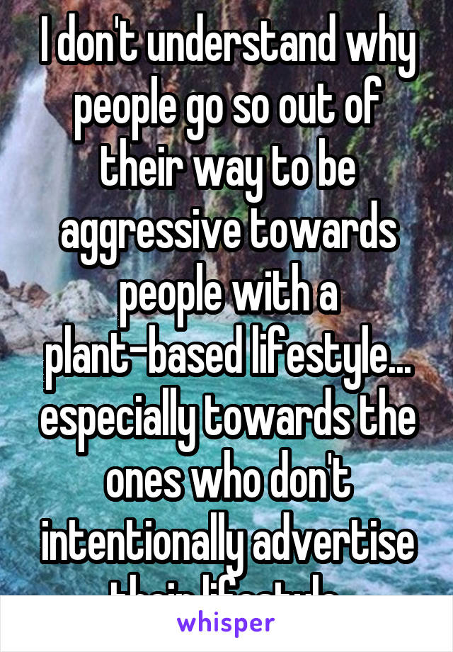 I don't understand why people go so out of their way to be aggressive towards people with a plant-based lifestyle... especially towards the ones who don't intentionally advertise their lifestyle.