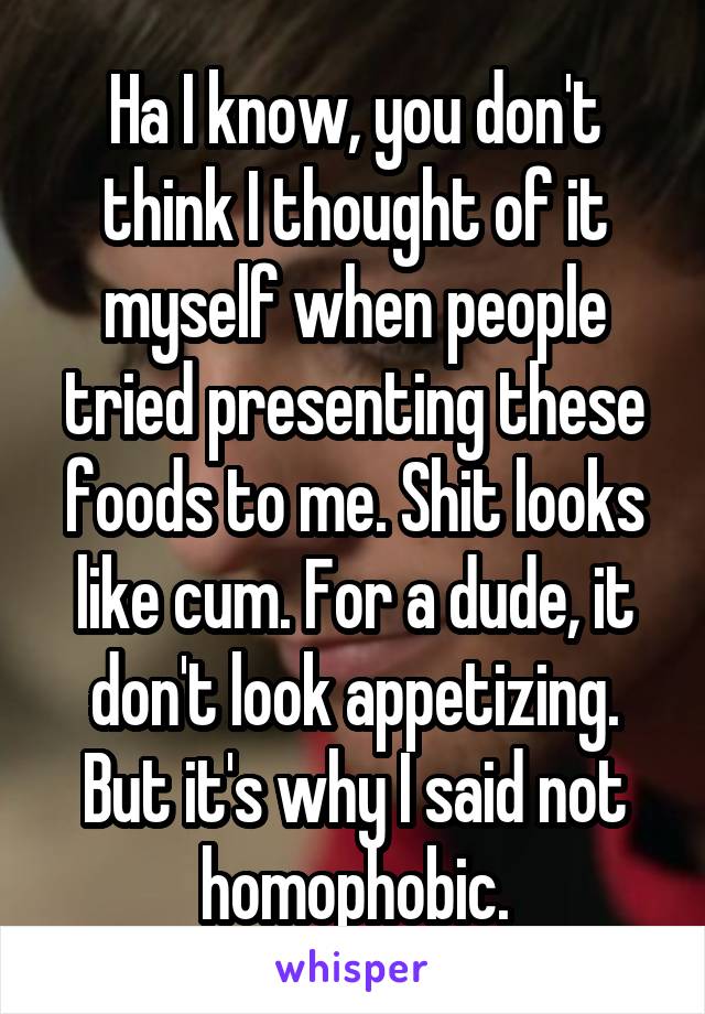 Ha I know, you don't think I thought of it myself when people tried presenting these foods to me. Shit looks like cum. For a dude, it don't look appetizing. But it's why I said not homophobic.