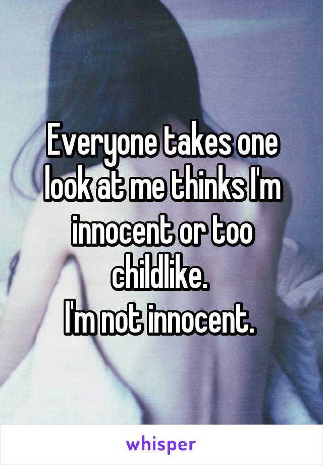 Everyone takes one look at me thinks I'm innocent or too childlike. 
I'm not innocent. 
