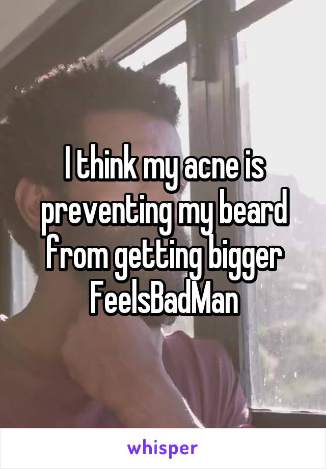 I think my acne is preventing my beard from getting bigger FeelsBadMan