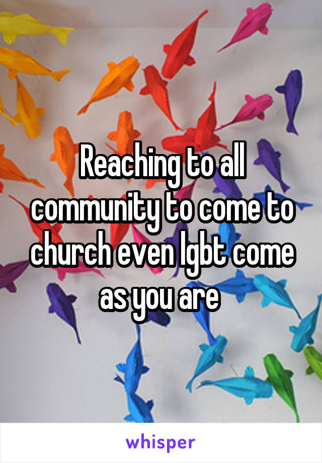 Reaching to all community to come to church even lgbt come as you are 