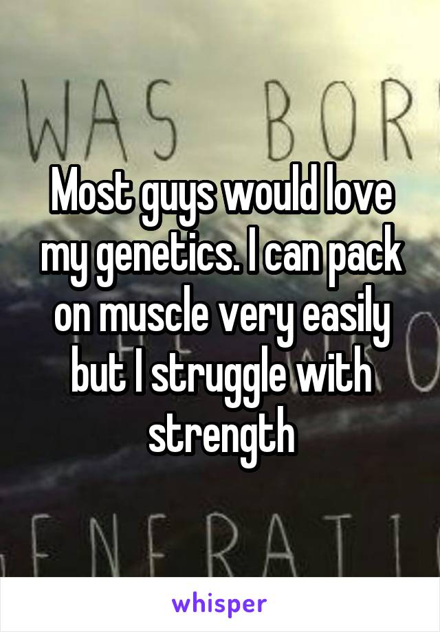 Most guys would love my genetics. I can pack on muscle very easily but I struggle with strength