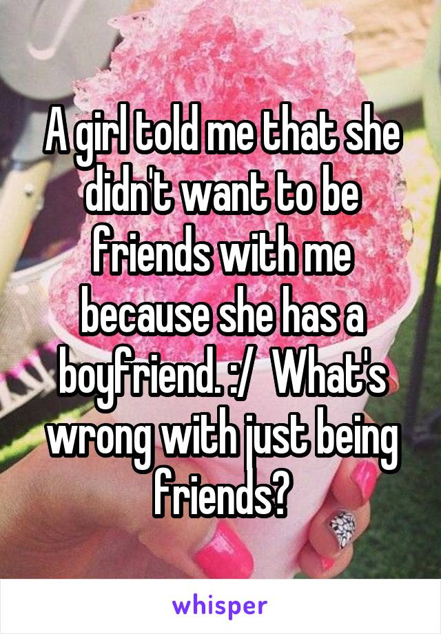 A girl told me that she didn't want to be friends with me because she has a boyfriend. :/  What's wrong with just being friends?