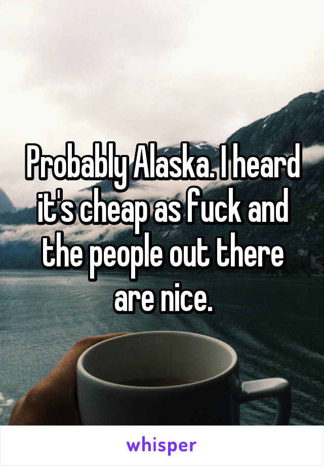 Probably Alaska. I heard it's cheap as fuck and the people out there are nice.