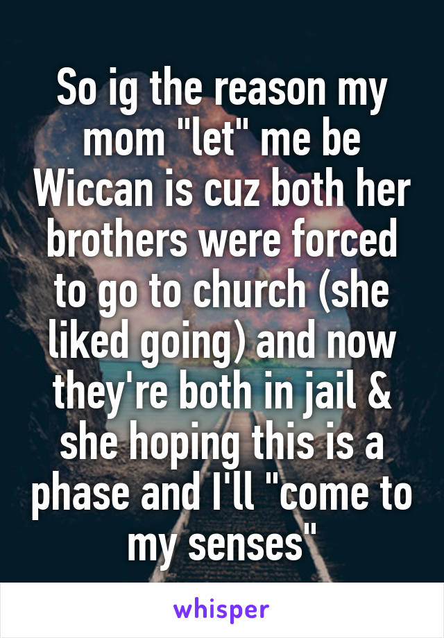 So ig the reason my mom "let" me be Wiccan is cuz both her brothers were forced to go to church (she liked going) and now they're both in jail & she hoping this is a phase and I'll "come to my senses"