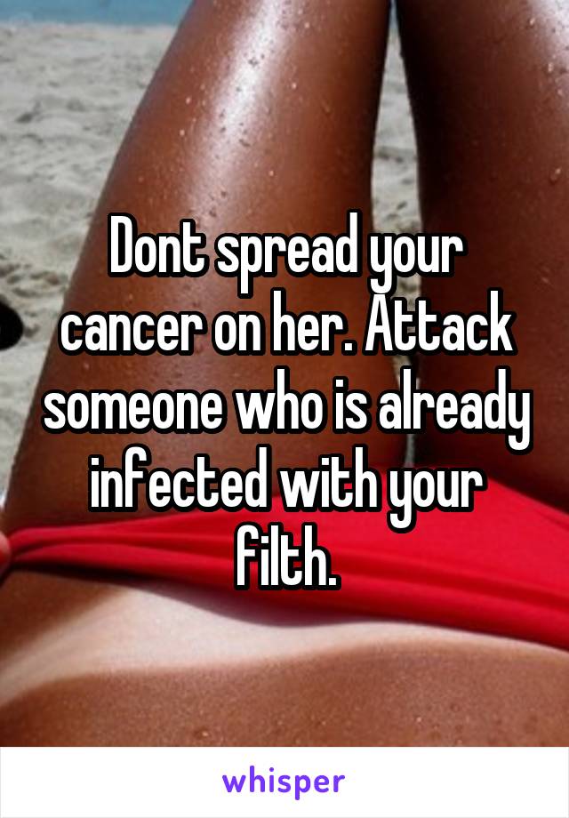 Dont spread your cancer on her. Attack someone who is already infected with your filth.