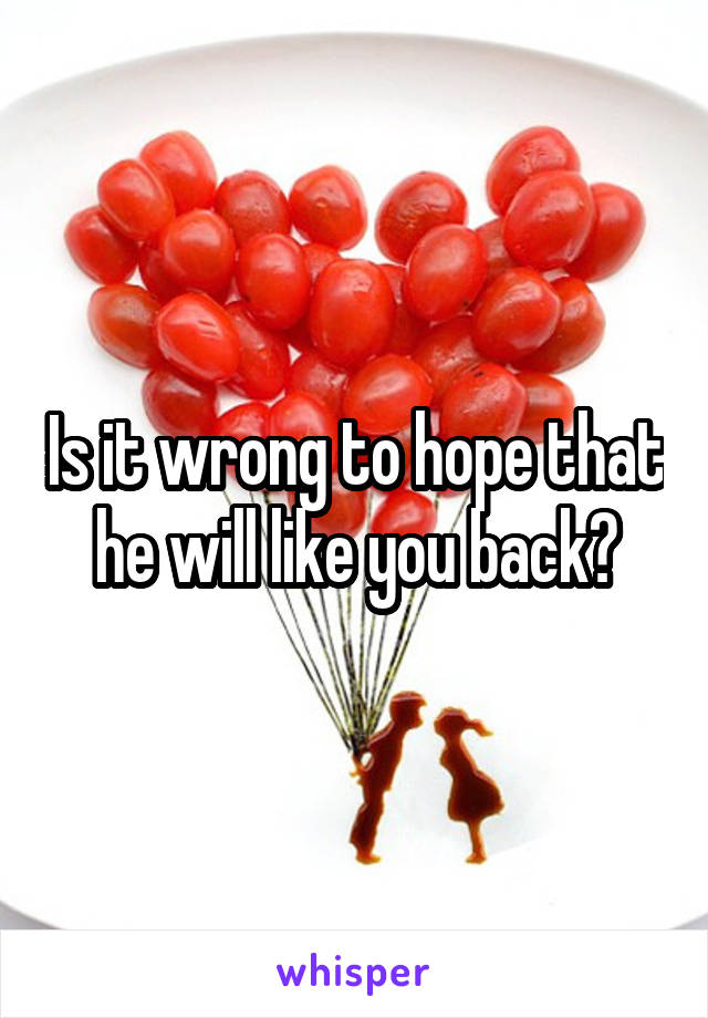 Is it wrong to hope that he will like you back?