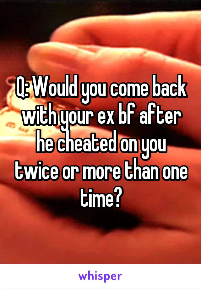 Q: Would you come back with your ex bf after he cheated on you twice or more than one time?