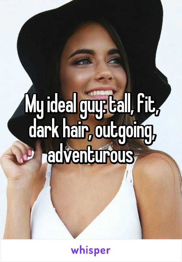 My ideal guy: tall, fit, dark hair, outgoing, adventurous 