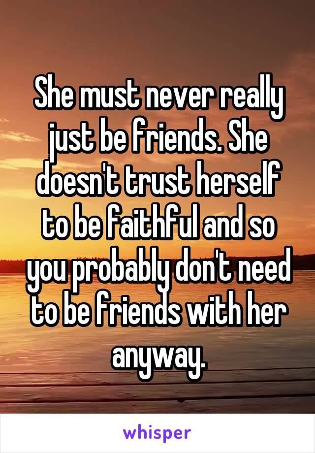 She must never really just be friends. She doesn't trust herself to be faithful and so you probably don't need to be friends with her anyway.