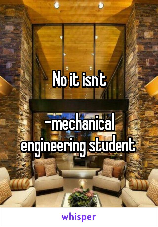 No it isn't

-mechanical engineering student 