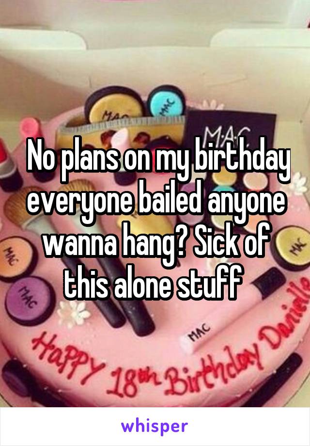  No plans on my birthday everyone bailed anyone wanna hang? Sick of this alone stuff 
