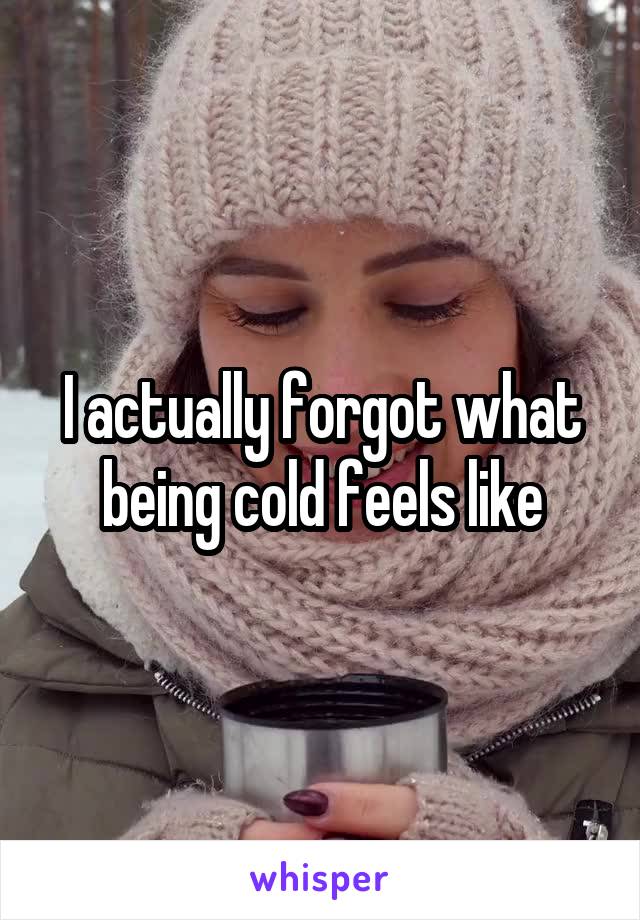 I actually forgot what being cold feels like