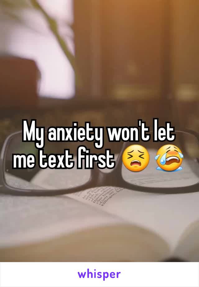 My anxiety won't let me text first 😣😭