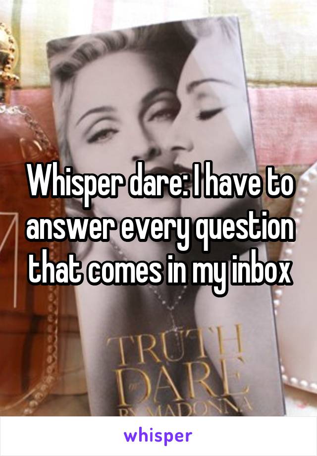 Whisper dare: I have to answer every question that comes in my inbox