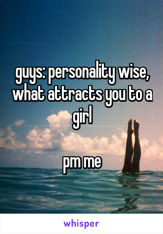 guys: personality wise, what attracts you to a girl

pm me