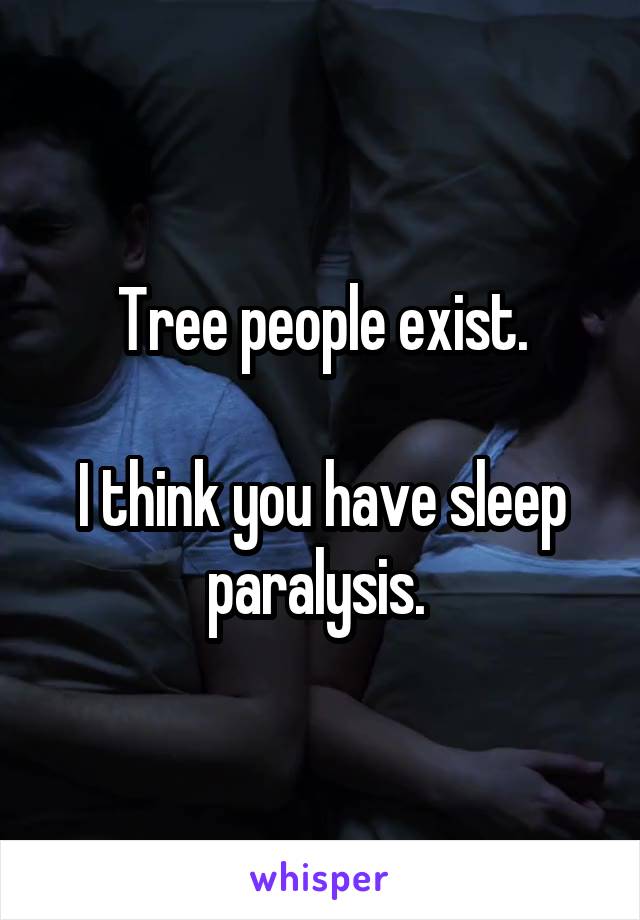 Tree people exist.

I think you have sleep paralysis. 