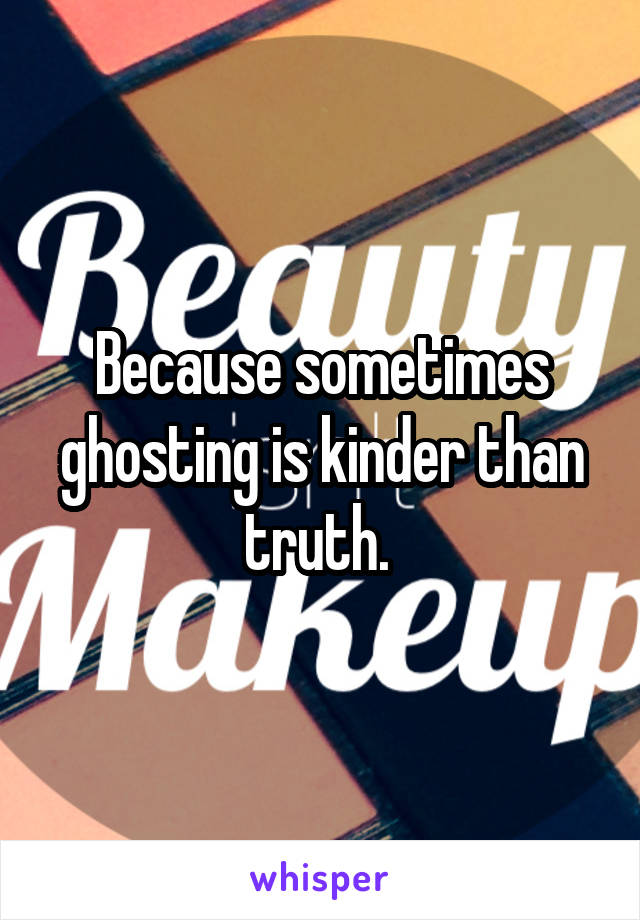Because sometimes ghosting is kinder than truth. 