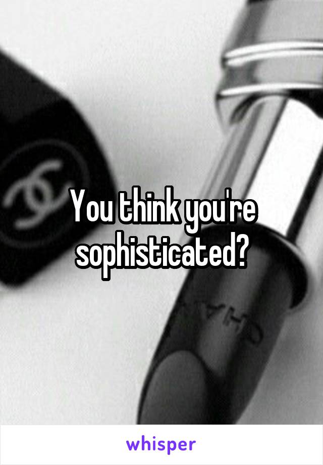 You think you're sophisticated?