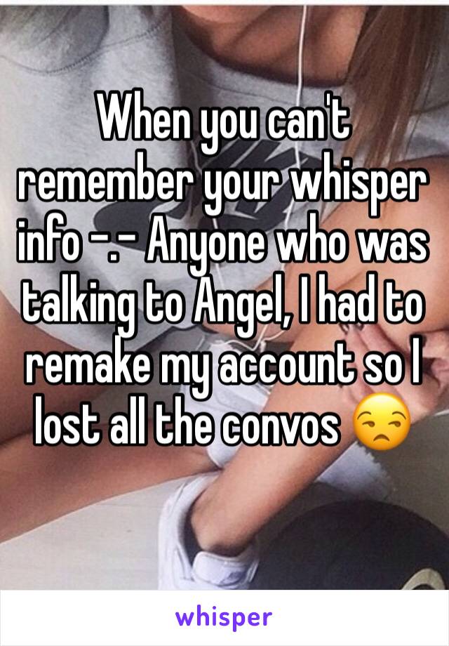 When you can't remember your whisper info -.- Anyone who was talking to Angel, I had to remake my account so I lost all the convos 😒