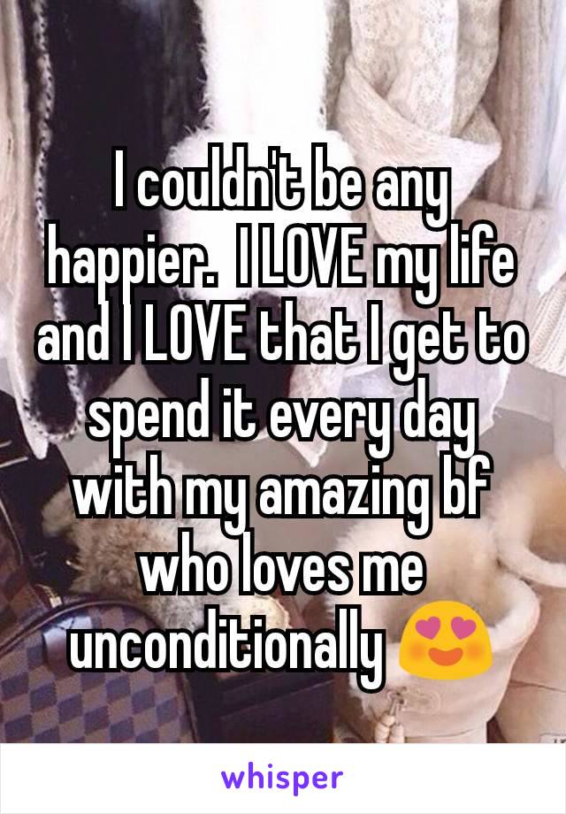 I couldn't be any happier.  I LOVE my life and I LOVE that I get to spend it every day with my amazing bf who loves me unconditionally 😍