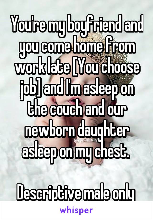 You're my boyfriend and you come home from work late [You choose job] and I'm asleep on the couch and our newborn daughter asleep on my chest. 

Descriptive male only 