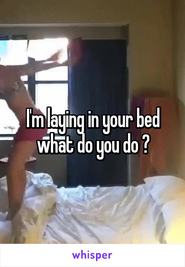 I'm laying in your bed what do you do ?