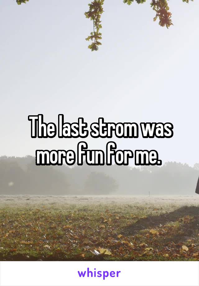 The last strom was more fun for me. 