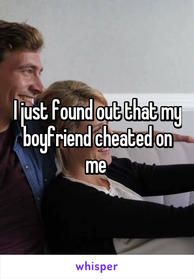 I just found out that my boyfriend cheated on me 