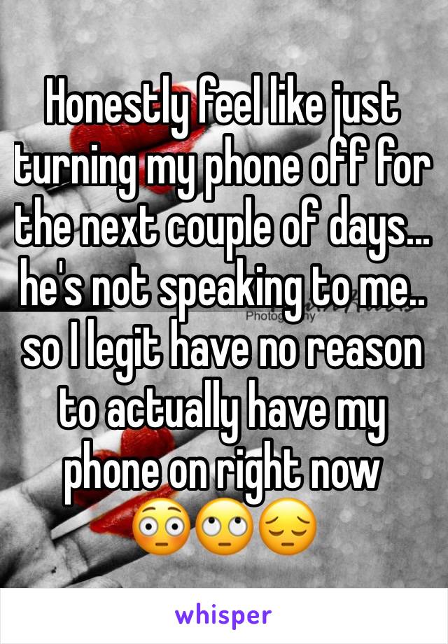 Honestly feel like just turning my phone off for the next couple of days... he's not speaking to me.. so I legit have no reason to actually have my phone on right now 
😳🙄😔