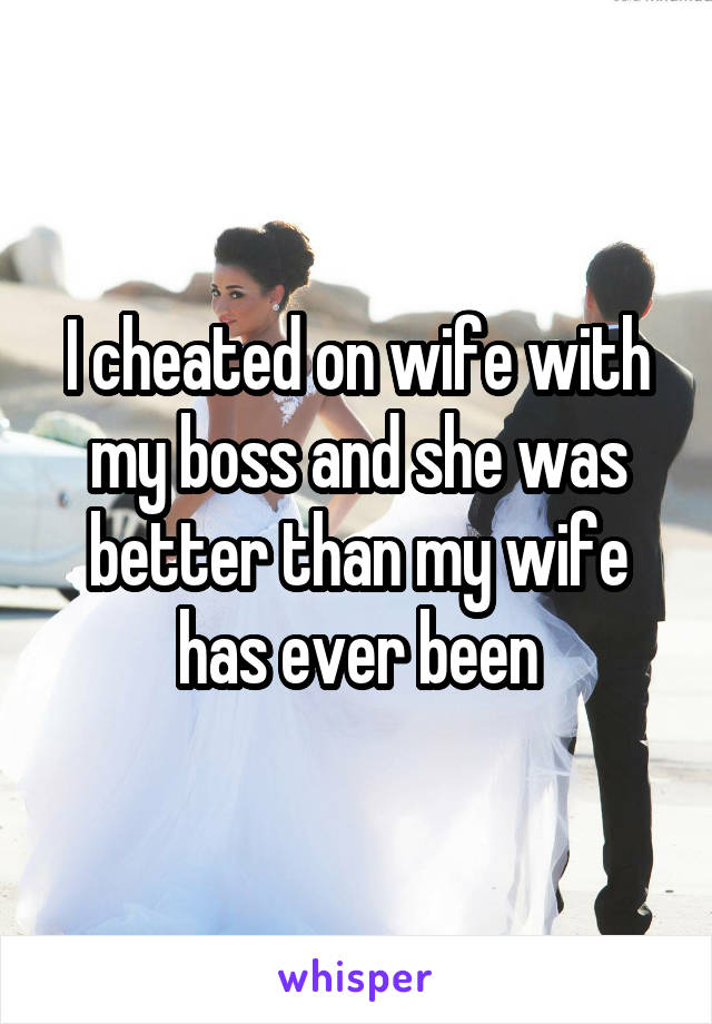 I cheated on wife with my boss and she was better than my wife has ever been