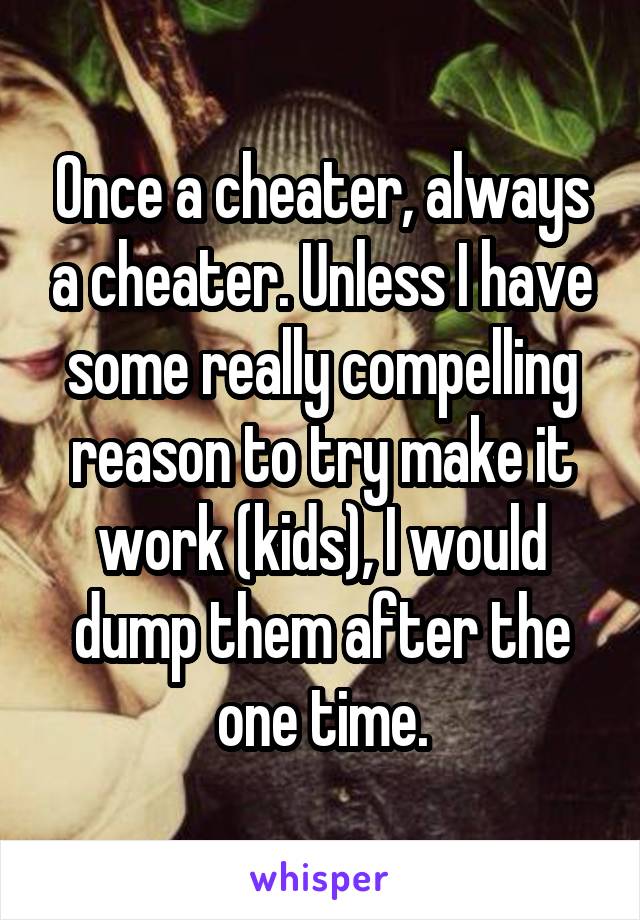 Once a cheater, always a cheater. Unless I have some really compelling reason to try make it work (kids), I would dump them after the one time.