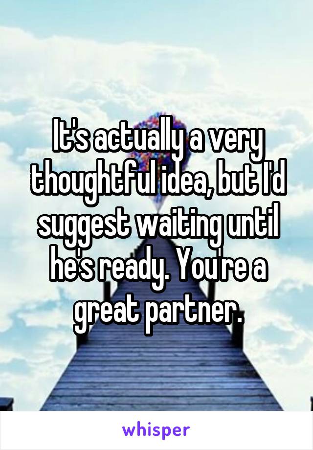 It's actually a very thoughtful idea, but I'd suggest waiting until he's ready. You're a great partner.