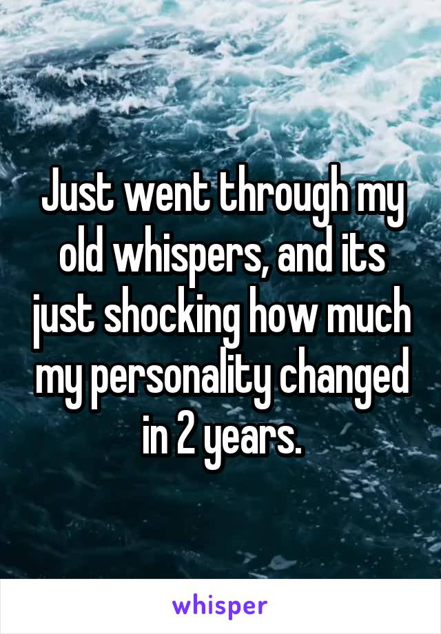 Just went through my old whispers, and its just shocking how much my personality changed in 2 years.