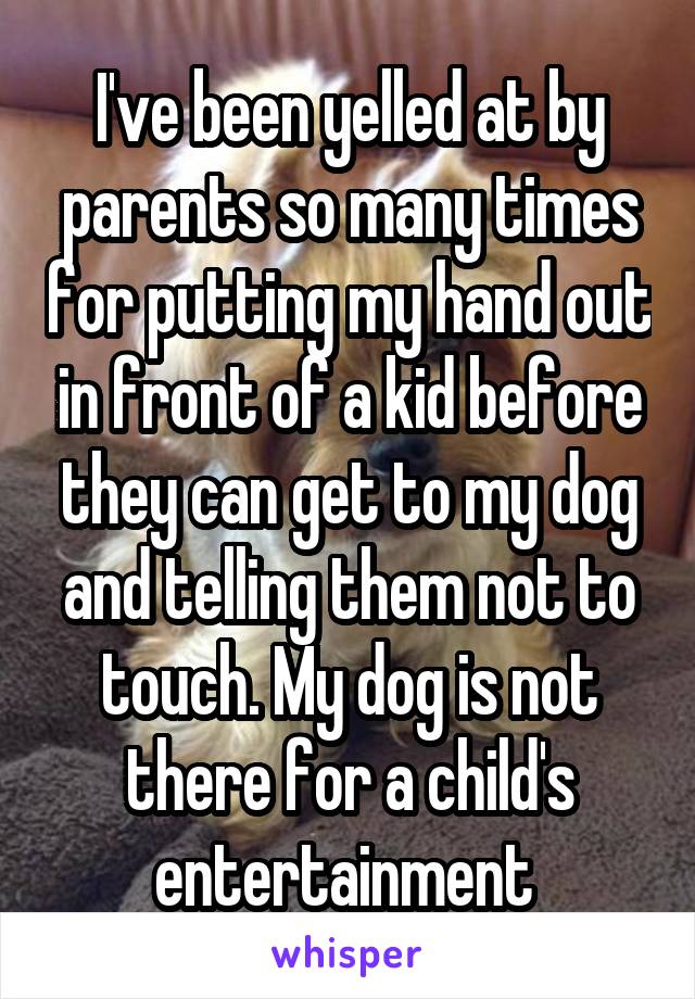 I've been yelled at by parents so many times for putting my hand out in front of a kid before they can get to my dog and telling them not to touch. My dog is not there for a child's entertainment 